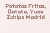 Patatas Fritas, Batata, Yuca Zchips Madrid